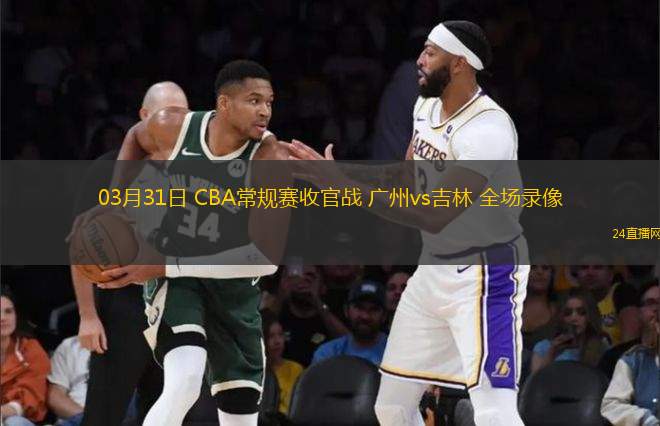 03月31日 CBA常規(guī)賽收官戰(zhàn) 廣州vs吉林 全場錄像
