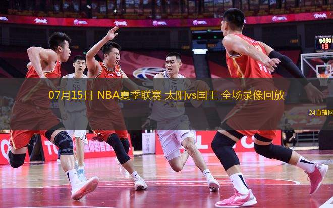07月15日 NBA夏季聯賽 太陽vs國王 全場錄像回放