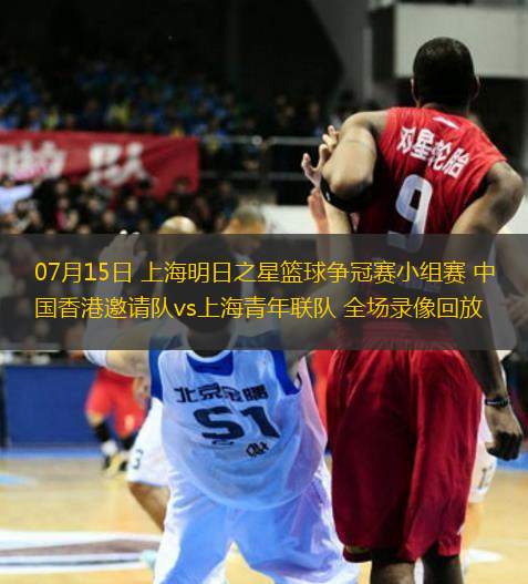 07月15日 上海明日之星籃球爭冠賽小組賽 中國香港邀請隊vs上海青年聯隊 全場錄像回放