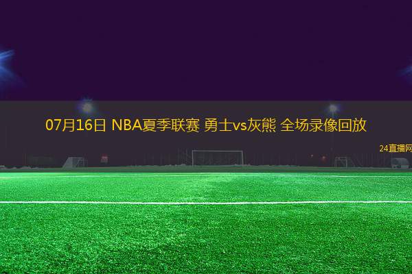 07月16日 NBA夏季聯賽 勇士vs灰熊 全場錄像回放