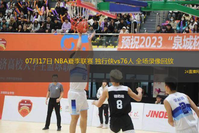 07月17日 NBA夏季聯賽 獨行俠vs76人 全場錄像回放