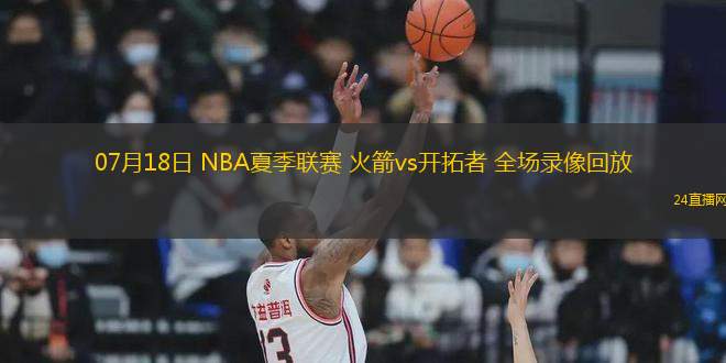 07月18日 NBA夏季聯賽 火箭vs開拓者 全場錄像回放
