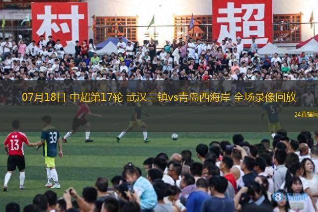 07月18日 中超第17輪 武漢三鎮vs青島西海岸 全場錄像回放