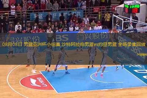 08月08日 男籃亞洲杯小組賽 沙特阿拉伯男籃vs約旦男籃 全場錄像回放