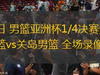 08月12日 男籃亞洲杯1/4決賽資格賽3 韓國男籃vs關島男籃 全場錄像回放