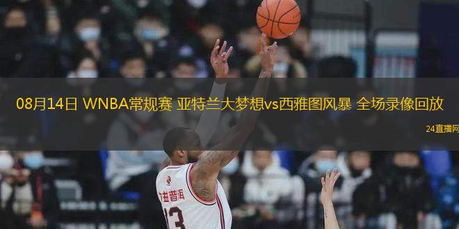 08月14日 WNBA常規賽 亞特蘭大夢想vs西雅圖風暴 全場錄像回放