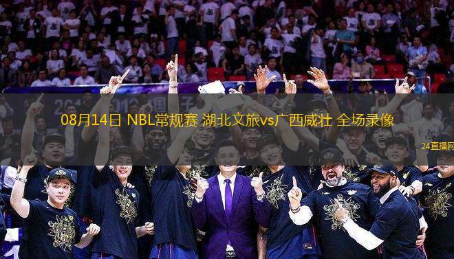 08月14日 NBL常規賽 湖北文旅vs廣西威壯 全場錄像