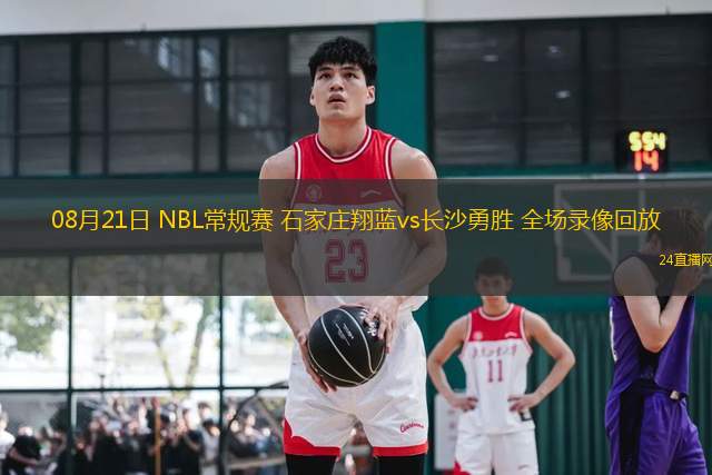08月21日 NBL常規賽 石家莊翔藍vs長沙勇勝 全場錄像回放