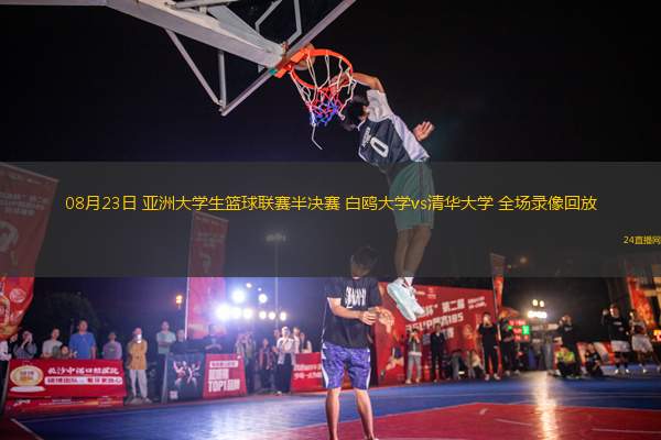 08月23日 亞洲大學(xué)生籃球聯(lián)賽半決賽 白鷗大學(xué)vs清華大學(xué) 全場(chǎng)錄像回放