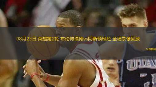 08月23日 英超第2輪 布倫特福德vs阿斯頓維拉 全場(chǎng)錄像回放