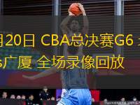 05月20日 CBA總決賽G6 北京vs廣廈 全場錄像回放