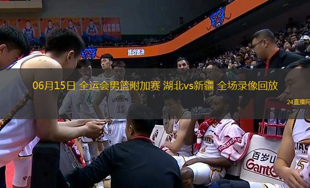 06月15日 全運會男籃附加賽 湖北vs新疆 全場錄像回放