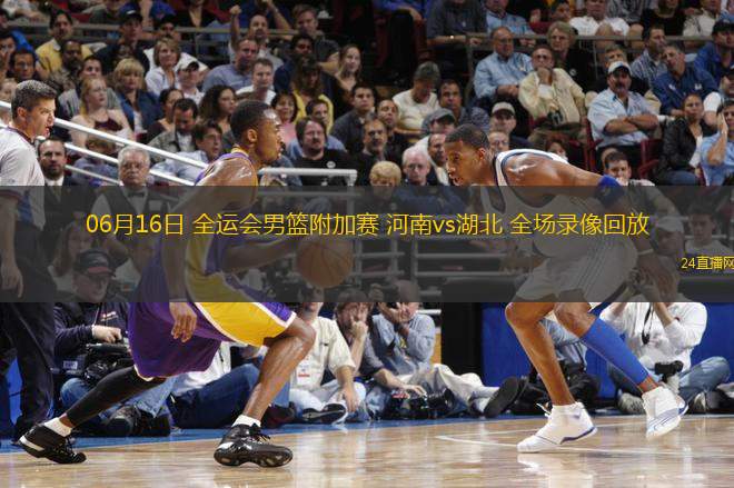 06月16日 全運會男籃附加賽 河南vs湖北 全場錄像回放