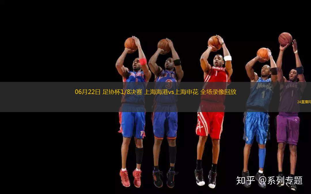 06月22日 足協杯1/8決賽 上海海港vs上海申花 全場錄像回放